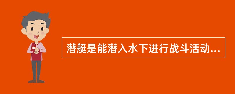 潜艇是能潜入水下进行战斗活动的舰艇。按排水量不同可分为大型、中型、小型和袖珍潜艇