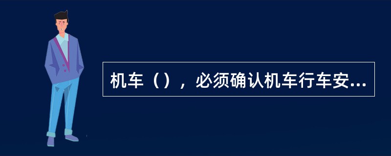 机车（），必须确认机车行车安全装备、列尾装置司机控制盒以及列车无线调度电话、机车