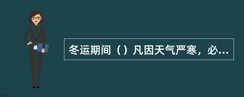 冬运期间（）凡因天气严寒，必须减吨时，铁路局管内的可根据具体情况按牵引定数减吨。