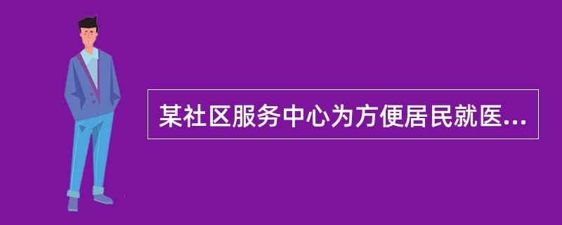 某社区服务中心为方便居民就医，设置相关的社区卫生服务站，这样做的目的是（）