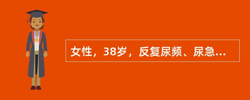 女性，38岁，反复尿频、尿急、尿痛半年，尿液检查为pH6．5，SG1．010，P