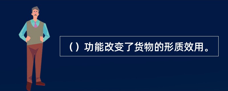 （）功能改变了货物的形质效用。