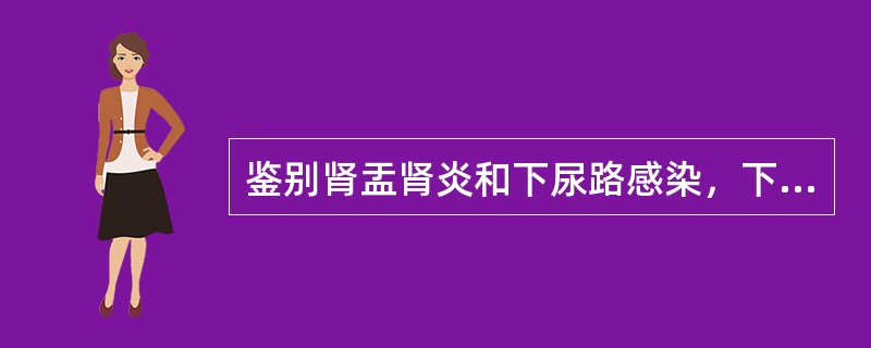 鉴别肾盂肾炎和下尿路感染，下列哪一项最有价值（）