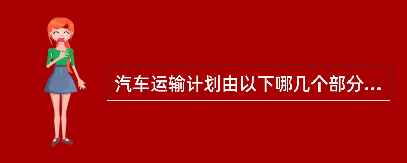 汽车运输计划由以下哪几个部分构成？（）