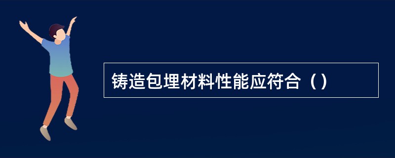 铸造包埋材料性能应符合（）