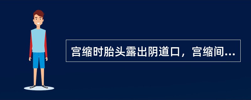 宫缩时胎头露出阴道口，宫缩间歇时又缩回（）