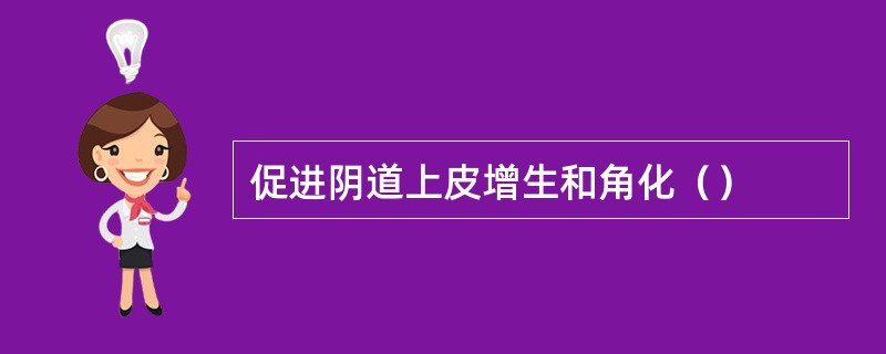 促进阴道上皮增生和角化（）