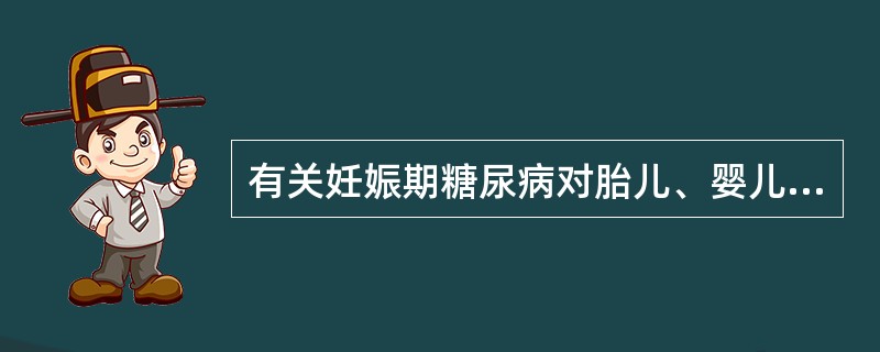 有关妊娠期糖尿病对胎儿、婴儿影响的叙述，错误的是（）