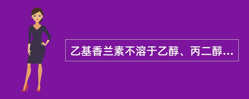 乙基香兰素不溶于乙醇、丙二醇和许多天然或合成香料。