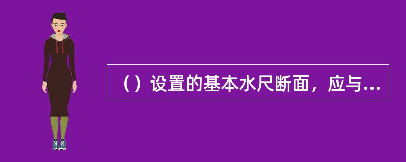 （）设置的基本水尺断面，应与流向垂直，宜设在河床稳定、水流集中的顺直河段中间。