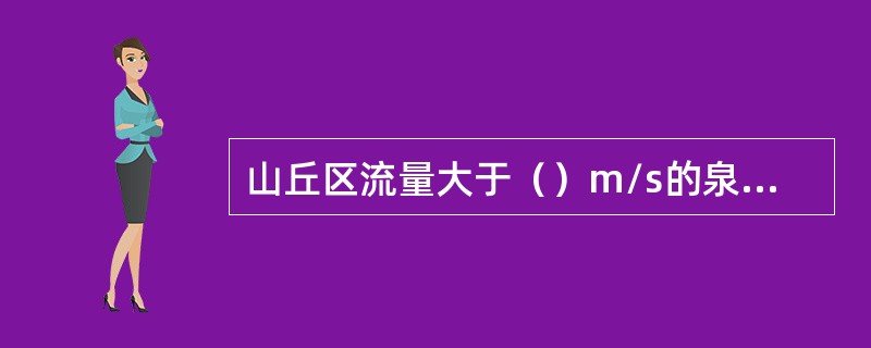 山丘区流量大于（）m/s的泉应布设为泉流量基本监测站。