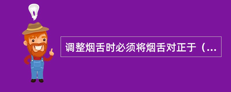 调整烟舌时必须将烟舌对正于（）圆弧槽中线。