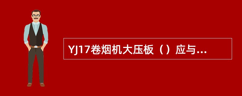 YJ17卷烟机大压板（）应与烟枪槽完全配合。
