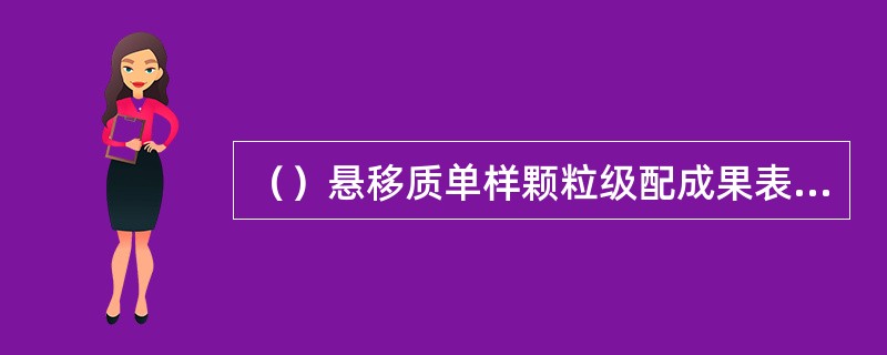 （）悬移质单样颗粒级配成果表是水文年鉴中刊布的悬沙颗粒级配资料之一。