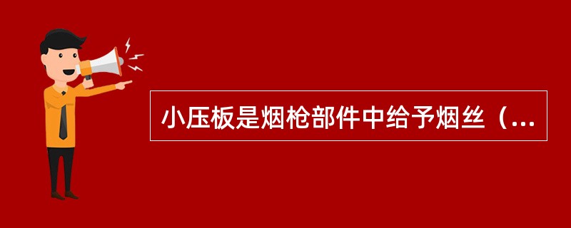 小压板是烟枪部件中给予烟丝（）压缩的工作件。