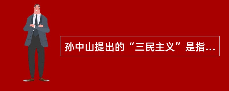 孙中山提出的“三民主义”是指：（）。