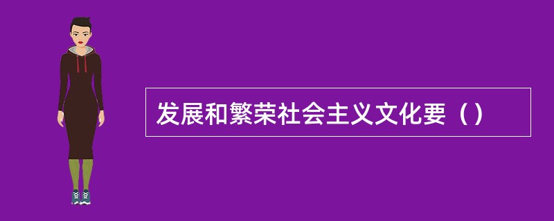 发展和繁荣社会主义文化要（）