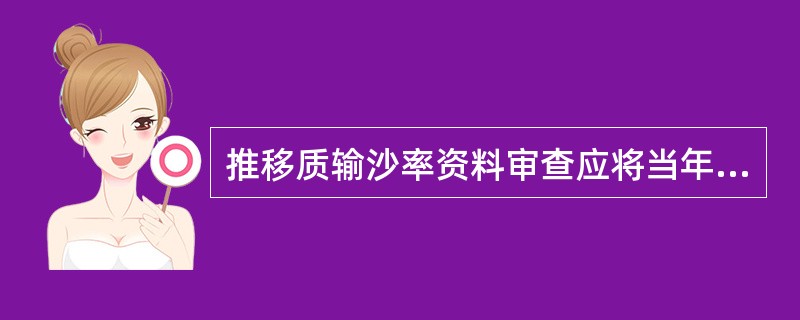 推移质输沙率资料审查应将当年与近几年的推移质年输沙量、（）对照，分析年际变化及其