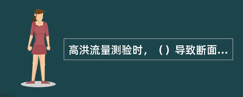 高洪流量测验时，（）导致断面冲、淤变化大，测验或借用水道断面，均会引起较大的误差