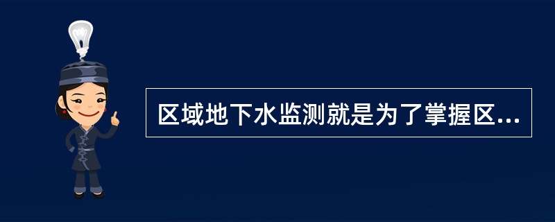 区域地下水监测就是为了掌握区域地下水的（）情况，探索其变化规律，为合理开发利用地