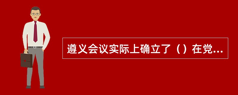 遵义会议实际上确立了（）在党中央和红军中的领导地位