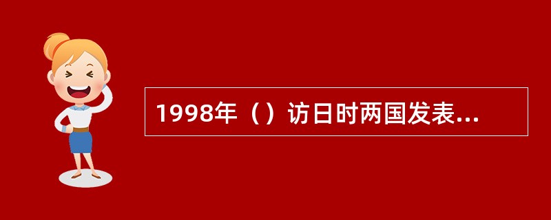 1998年（）访日时两国发表的联合宣言的原则，使两国关系顺利发展下去。