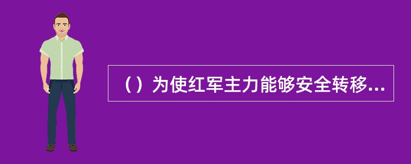 （）为使红军主力能够安全转移，受周恩来委托，自荐在于都地区进行考察，为党中央及主