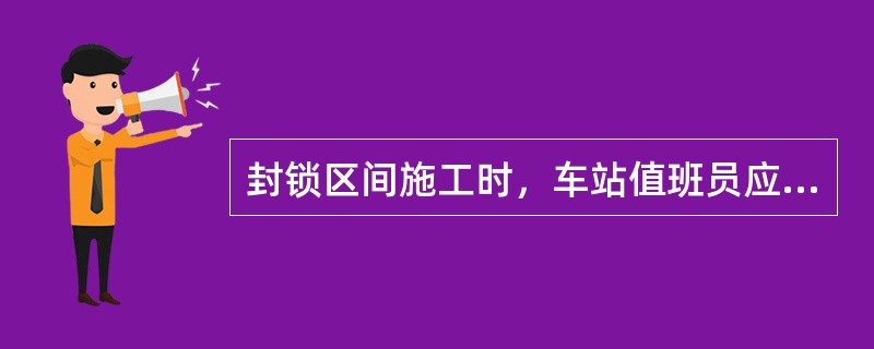 封锁区间施工时，车站值班员应尽速与列车调度员联系，并根据区间开通的调度命令，在信