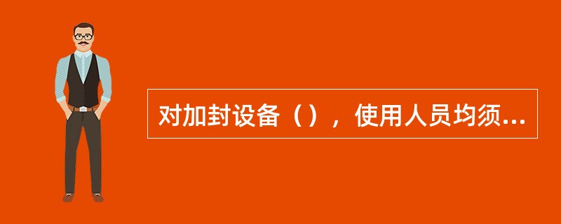 对加封设备（），使用人员均须在《行车设备检查登记簿》内登记，写明原因。