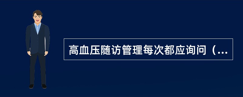 高血压随访管理每次都应询问（）。