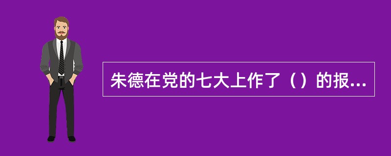 朱德在党的七大上作了（）的报告。