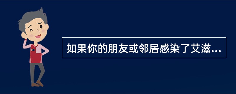 如果你的朋友或邻居感染了艾滋病，你会（）。