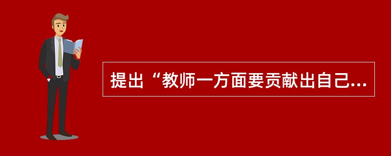 提出“教师一方面要贡献出自己的东西，另一方面又要像海绵一样，从人民中生活中和科学