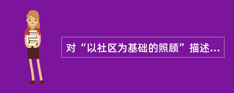 对“以社区为基础的照顾”描述正确的是（）。