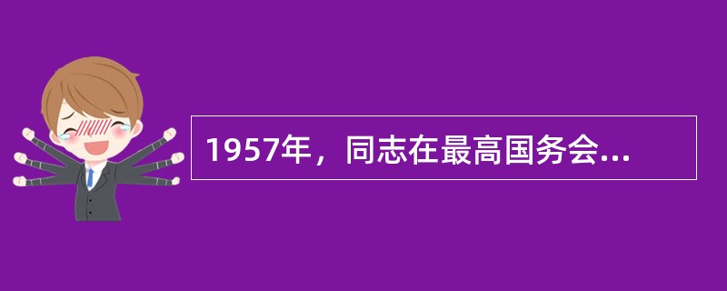 1957年，同志在最高国务会议上提出“我们的教育方针，应该使受教育者在德育、智育