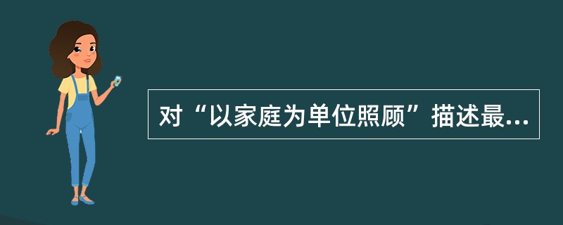 对“以家庭为单位照顾”描述最佳的是（）。