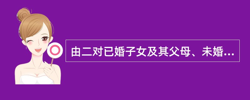 由二对已婚子女及其父母、未婚子女所构成的家庭称为（）.