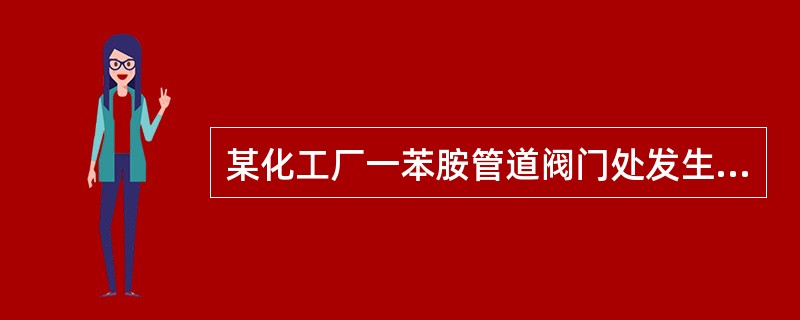 某化工厂一苯胺管道阀门处发生苯胺泄漏，一检修工在无任何防护条件下抢修近4小时，头