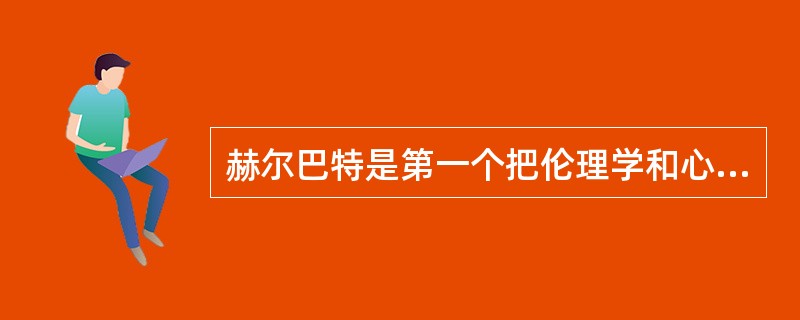 赫尔巴特是第一个把伦理学和心理学引入教育学的教育家。