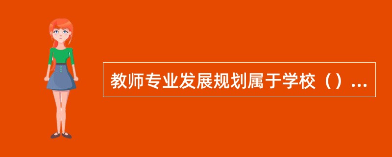 教师专业发展规划属于学校（）的规划，是对学校师资建设规划的具体落实。