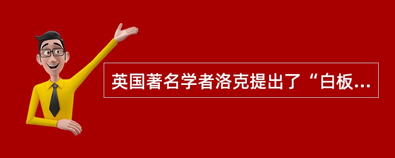 英国著名学者洛克提出了“白板说”思想，这一思想集中体现在他的著作《爱弥儿》中。