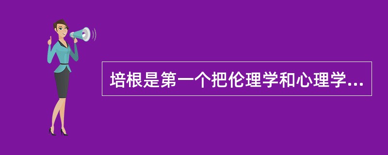 培根是第一个把伦理学和心理学引入教育学的教育家。