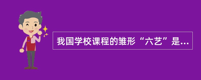 我国学校课程的雏形“六艺”是指“诗、书、礼、乐、射、数”。