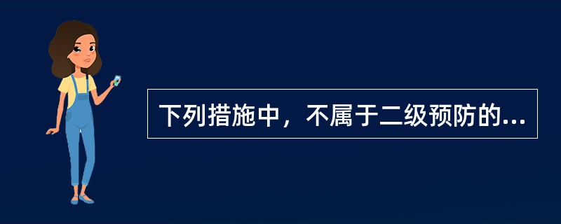 下列措施中，不属于二级预防的是（）。