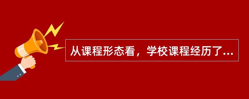 从课程形态看，学校课程经历了一个（）——综合课程——（）——以分科课程为主这样的