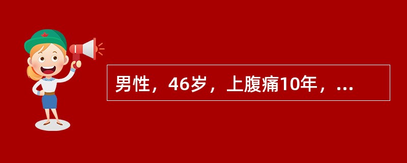 男性，46岁，上腹痛10年，向腰背部放射，近1年常出现空腹痛、夜间痛，十二指肠镜