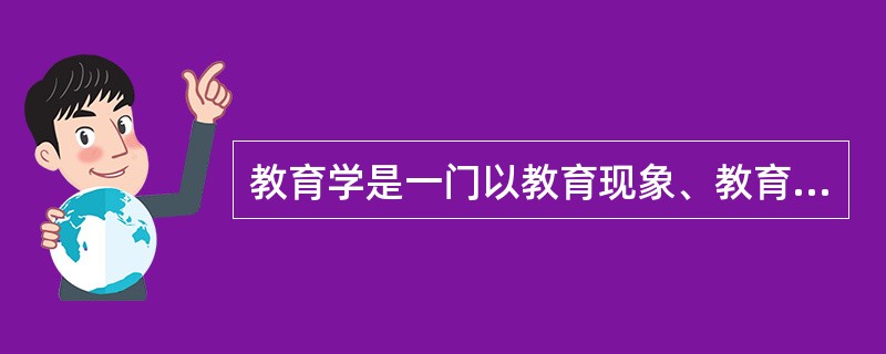 教育学是一门以教育现象、教育问题为研究对象，探索教育规律的科学。