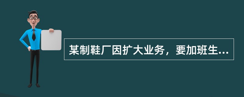 某制鞋厂因扩大业务,要加班生产一批产品,需从社会招收工人,因生产过程中需要接触胶 某制鞋厂因扩大业务,要加班生产一批产品,需从社会招收工人,因生产过程中需要接触胶