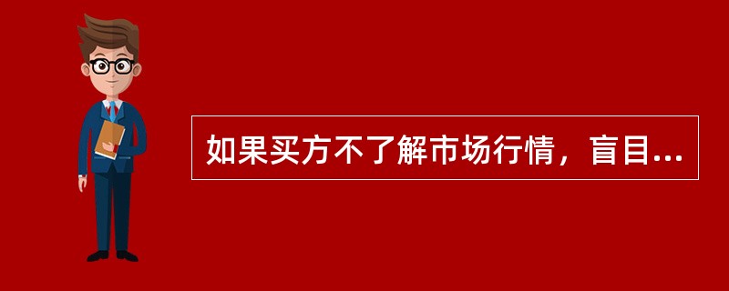 如果买方不了解市场行情，盲目购买，成交价格往往偏高；相反，如果卖方不了解市场行情