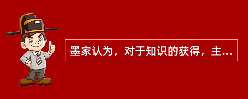 墨家认为，对于知识的获得，主要有“亲知”、“见知”和“说知”三种途径。